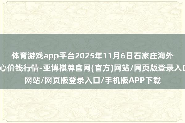 体育游戏app平台2025年11月6日石家庄海外农产物批发交游中心价钱行情-亚博棋牌官网(官方)网站/网页版登录入口/手机版APP下载