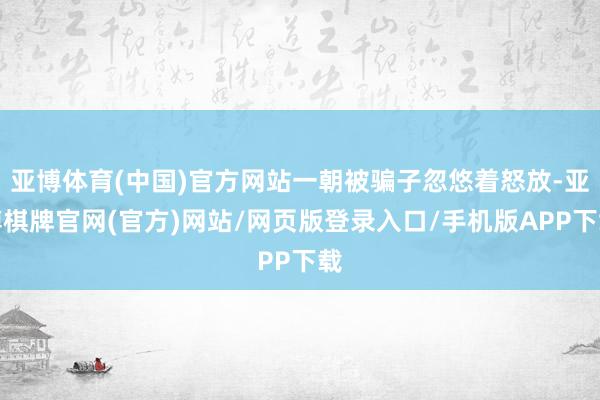 亚博体育(中国)官方网站一朝被骗子忽悠着怒放-亚博棋牌官网(官方)网站/网页版登录入口/手机版APP下载