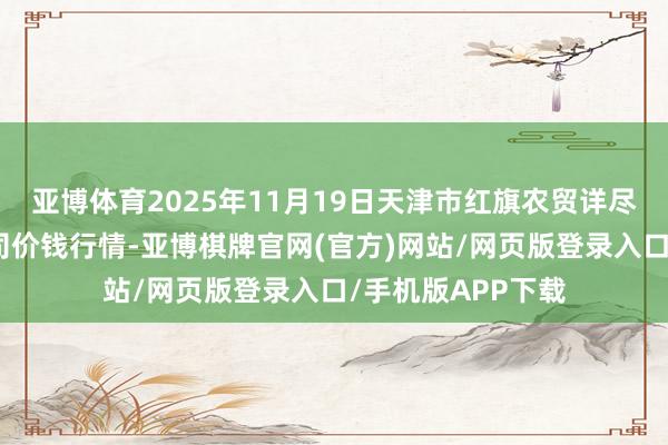 亚博体育2025年11月19日天津市红旗农贸详尽批发商场有限公司价钱行情-亚博棋牌官网(官方)网站/网页版登录入口/手机版APP下载