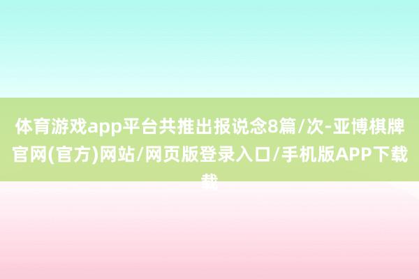 体育游戏app平台共推出报说念8篇/次-亚博棋牌官网(官方)网站/网页版登录入口/手机版APP下载