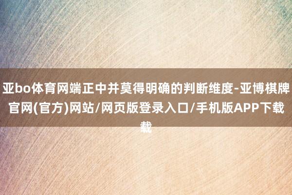 亚bo体育网端正中并莫得明确的判断维度-亚博棋牌官网(官方)网站/网页版登录入口/手机版APP下载