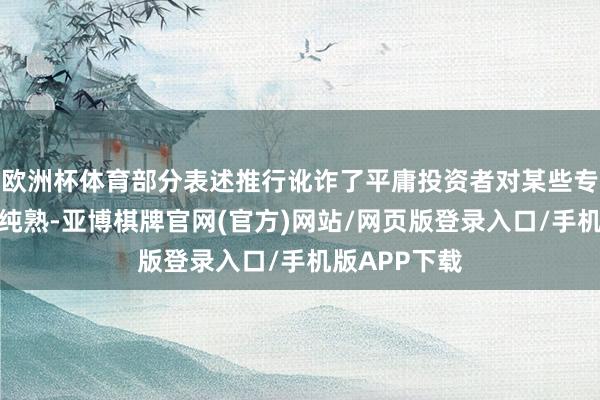 欧洲杯体育部分表述推行讹诈了平庸投资者对某些专科信息的不纯熟-亚博棋牌官网(官方)网站/网页版登录入口/手机版APP下载