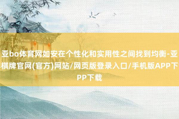 亚bo体育网如安在个性化和实用性之间找到均衡-亚博棋牌官网(官方)网站/网页版登录入口/手机版APP下载
