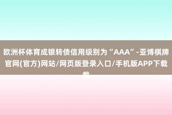 欧洲杯体育成银转债信用级别为“AAA”-亚博棋牌官网(官方)网站/网页版登录入口/手机版APP下载
