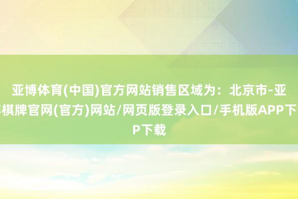 亚博体育(中国)官方网站 销售区域为:北京市-亚博棋牌官网(官方)网站/网页版登录入口/手机版APP下载