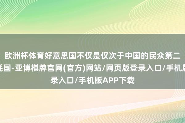欧洲杯体育　　好意思国不仅是仅次于中国的民众第二大动力虚耗国-亚博棋牌官网(官方)网站/网页版登录入口/手机版APP下载