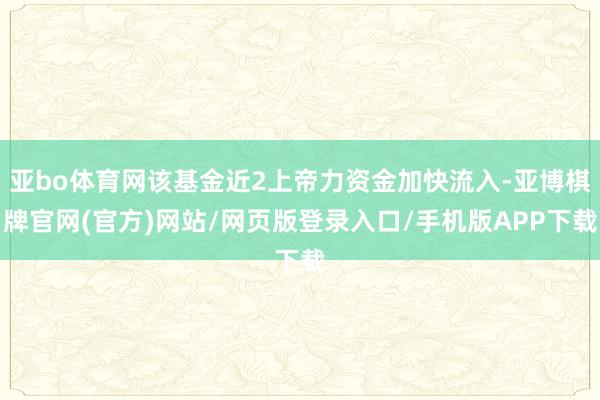 亚bo体育网该基金近2上帝力资金加快流入-亚博棋牌官网(官方)网站/网页版登录入口/手机版APP下载