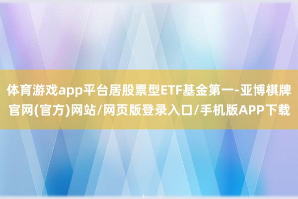 体育游戏app平台居股票型ETF基金第一-亚博棋牌官网(官方)网站/网页版登录入口/手机版APP下载