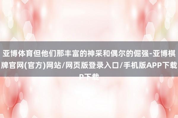 亚博体育但他们那丰富的神采和偶尔的倔强-亚博棋牌官网(官方)网站/网页版登录入口/手机版APP下载