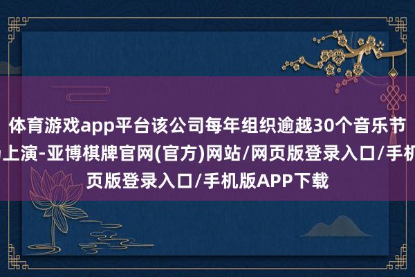 体育游戏app平台该公司每年组织逾越30个音乐节和1000多场上演-亚博棋牌官网(官方)网站/网页版登录入口/手机版APP下载