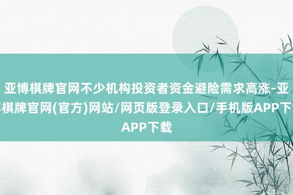亚博棋牌官网不少机构投资者资金避险需求高涨-亚博棋牌官网(官方)网站/网页版登录入口/手机版APP下载