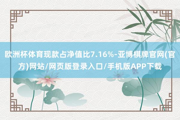 欧洲杯体育现款占净值比7.16%-亚博棋牌官网(官方)网站/网页版登录入口/手机版APP下载