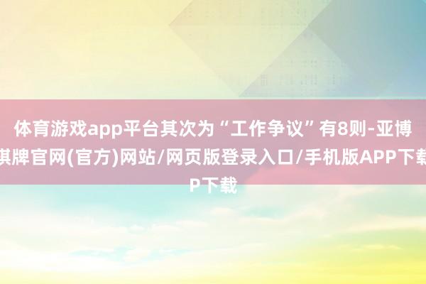 体育游戏app平台其次为“工作争议”有8则-亚博棋牌官网(官方)网站/网页版登录入口/手机版APP下载