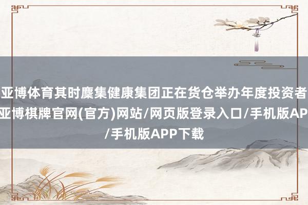 亚博体育其时麇集健康集团正在货仓举办年度投资者大会-亚博棋牌官网(官方)网站/网页版登录入口/手机版APP下载