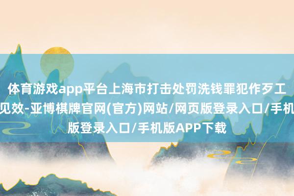 体育游戏app平台上海市打击处罚洗钱罪犯作歹工作赢得赫然见效-亚博棋牌官网(官方)网站/网页版登录入口/手机版APP下载