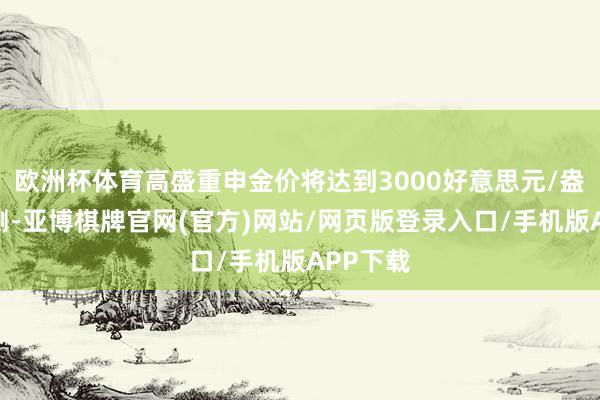 欧洲杯体育高盛重申金价将达到3000好意思元/盎司的预测-亚博棋牌官网(官方)网站/网页版登录入口/手机版APP下载