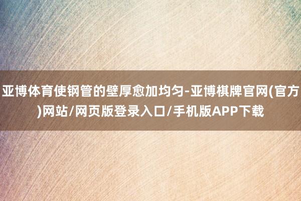 亚博体育使钢管的壁厚愈加均匀-亚博棋牌官网(官方)网站/网页版登录入口/手机版APP下载