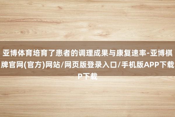 亚博体育培育了患者的调理成果与康复速率-亚博棋牌官网(官方)网站/网页版登录入口/手机版APP下载