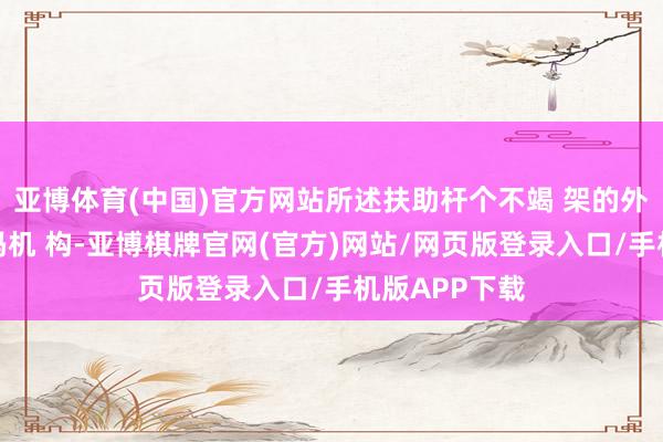 亚博体育(中国)官方网站所述扶助杆个不竭 架的外端不竭有堆码机 构-亚博棋牌官网(官方)网站/网页版登录入口/手机版APP下载