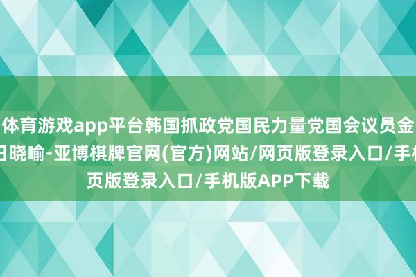 体育游戏app平台韩国抓政党国民力量党国会议员金宰燮已在11日晓喻-亚博棋牌官网(官方)网站/网页版登录入口/手机版APP下载