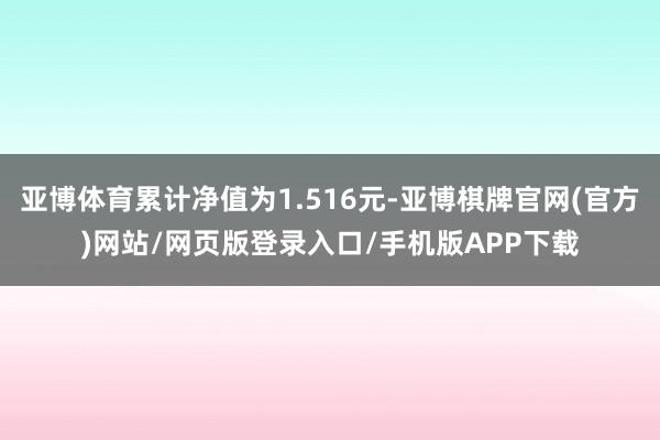 亚博体育累计净值为1.516元-亚博棋牌官网(官方)网站/网页版登录入口/手机版APP下载