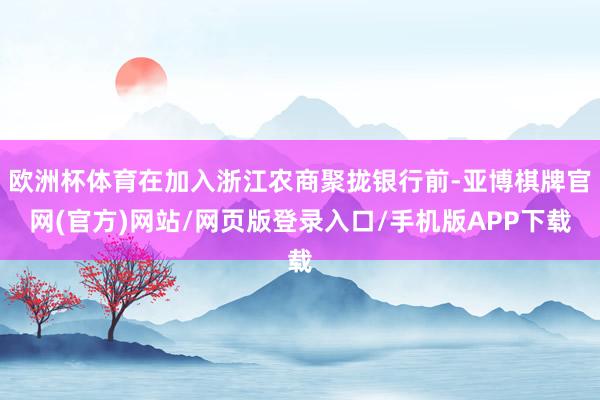 欧洲杯体育在加入浙江农商聚拢银行前-亚博棋牌官网(官方)网站/网页版登录入口/手机版APP下载