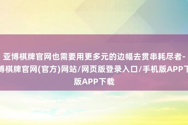 亚博棋牌官网也需要用更多元的边幅去贯串耗尽者-亚博棋牌官网(官方)网站/网页版登录入口/手机版APP下载