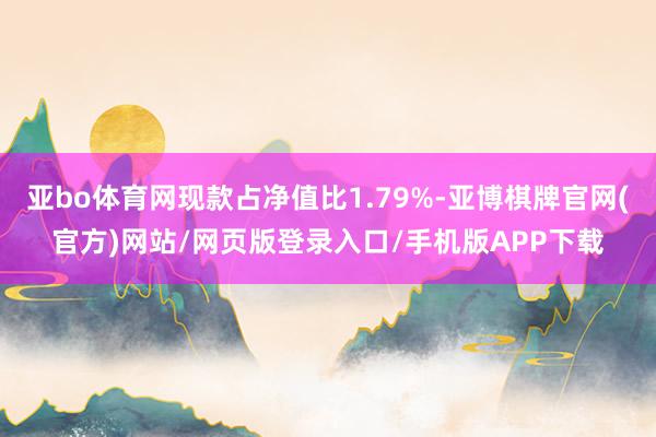 亚bo体育网现款占净值比1.79%-亚博棋牌官网(官方)网站/网页版登录入口/手机版APP下载