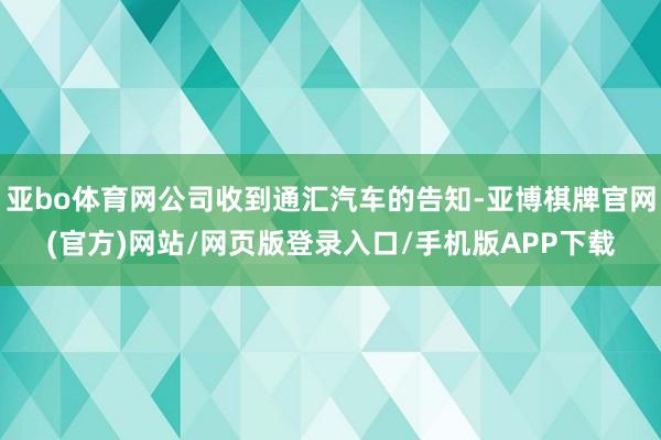 亚bo体育网公司收到通汇汽车的告知-亚博棋牌官网(官方)网站/网页版登录入口/手机版APP下载