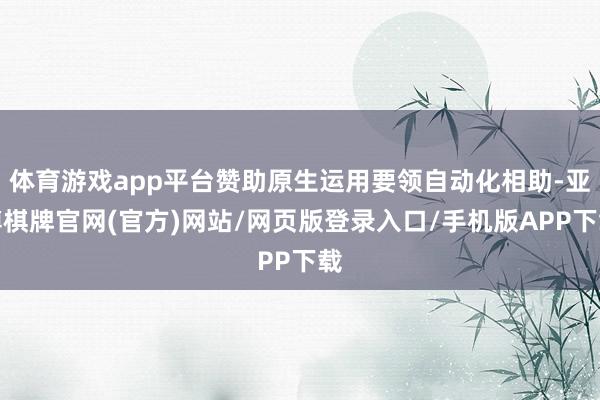 体育游戏app平台赞助原生运用要领自动化相助-亚博棋牌官网(官方)网站/网页版登录入口/手机版APP下载