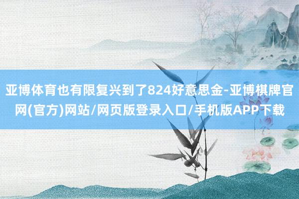 亚博体育也有限复兴到了824好意思金-亚博棋牌官网(官方)网站/网页版登录入口/手机版APP下载