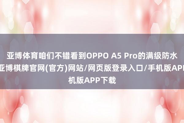 亚博体育咱们不错看到OPPO A5 Pro的满级防水2.0-亚博棋牌官网(官方)网站/网页版登录入口/手机版APP下载