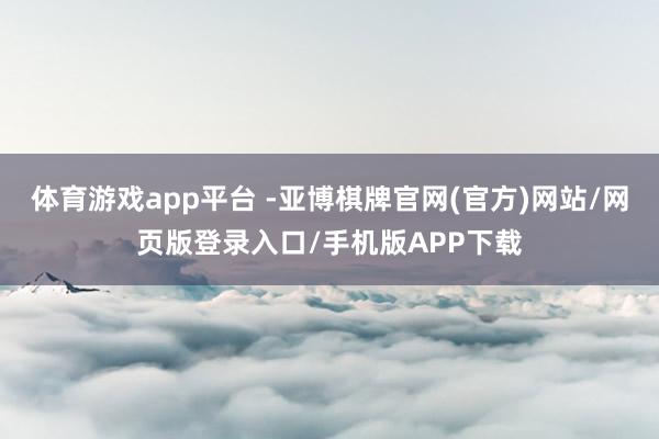 体育游戏app平台 -亚博棋牌官网(官方)网站/网页版登录入口/手机版APP下载