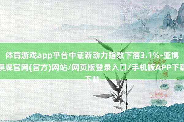 体育游戏app平台中证新动力指数下落3.1%-亚博棋牌官网(官方)网站/网页版登录入口/手机版APP下载