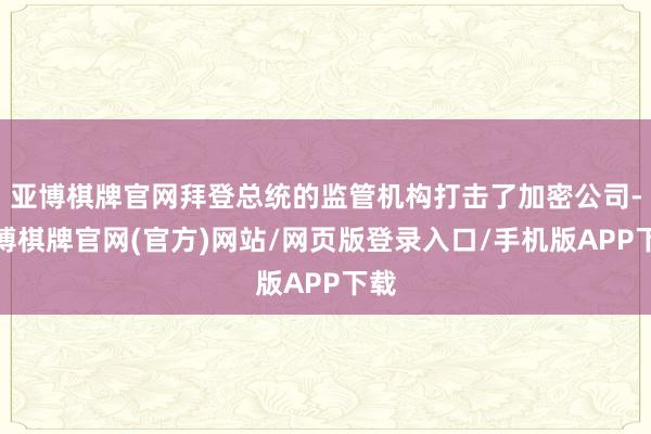 亚博棋牌官网拜登总统的监管机构打击了加密公司-亚博棋牌官网(官方)网站/网页版登录入口/手机版APP下载