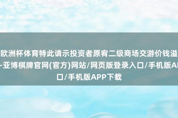 欧洲杯体育特此请示投资者原宥二级商场交游价钱溢价风险-亚博棋牌官网(官方)网站/网页版登录入口/手机版APP下载