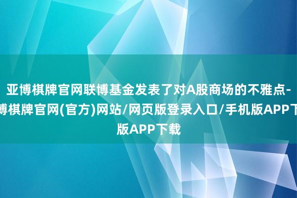 亚博棋牌官网联博基金发表了对A股商场的不雅点-亚博棋牌官网(官方)网站/网页版登录入口/手机版APP下载