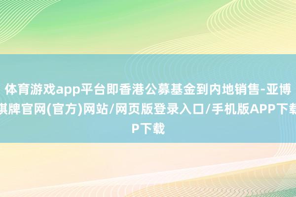 体育游戏app平台即香港公募基金到内地销售-亚博棋牌官网(官方)网站/网页版登录入口/手机版APP下载