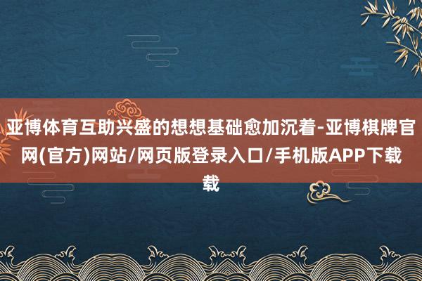 亚博体育互助兴盛的想想基础愈加沉着-亚博棋牌官网(官方)网站/网页版登录入口/手机版APP下载