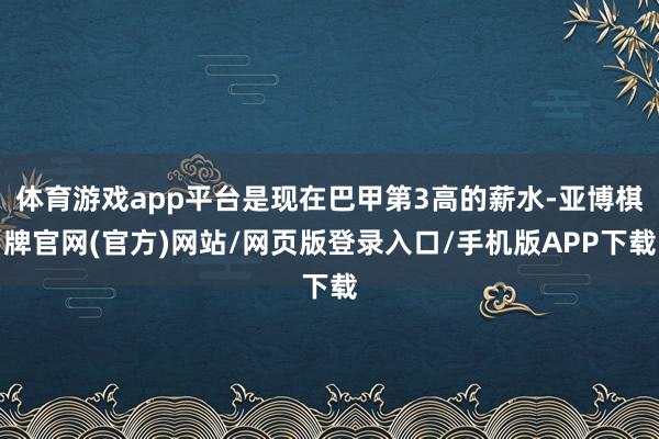 体育游戏app平台是现在巴甲第3高的薪水-亚博棋牌官网(官方)网站/网页版登录入口/手机版APP下载