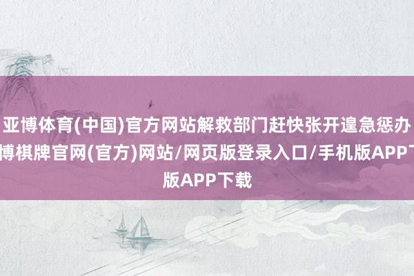 亚博体育(中国)官方网站解救部门赶快张开遑急惩办-亚博棋牌官网(官方)网站/网页版登录入口/手机版APP下载
