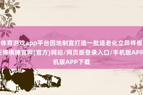 体育游戏app平台因地制宜打造一批适老化立异样板间-亚博棋牌官网(官方)网站/网页版登录入口/手机版APP下载