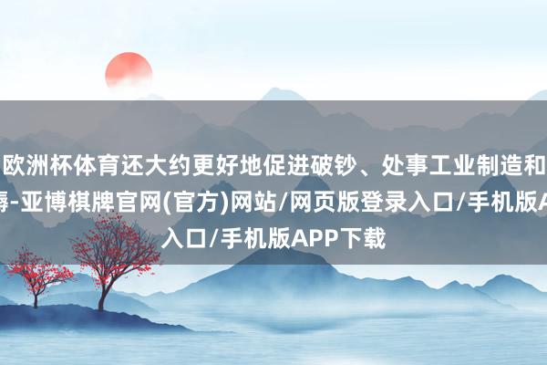 欧洲杯体育还大约更好地促进破钞、处事工业制造和农业坐褥-亚博棋牌官网(官方)网站/网页版登录入口/手机版APP下载