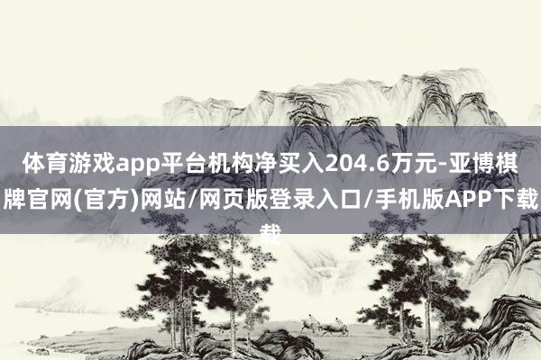 体育游戏app平台机构净买入204.6万元-亚博棋牌官网(官方)网站/网页版登录入口/手机版APP下载