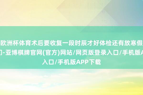 欧洲杯体育术后要收复一段时辰才好体检还有放寒假的西宾们-亚博棋牌官网(官方)网站/网页版登录入口/手机版APP下载