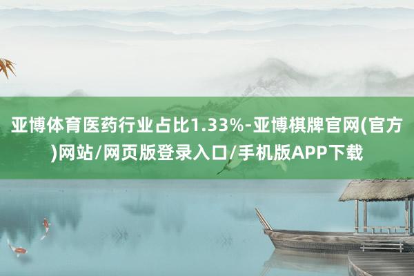 亚博体育医药行业占比1.33%-亚博棋牌官网(官方)网站/网页版登录入口/手机版APP下载