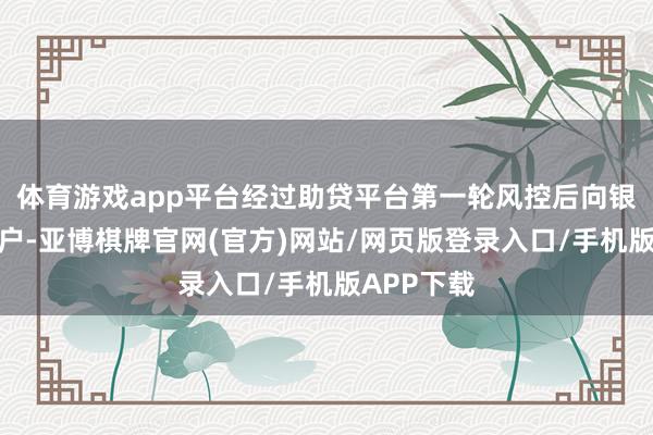 体育游戏app平台经过助贷平台第一轮风控后向银行推选客户-亚博棋牌官网(官方)网站/网页版登录入口/手机版APP下载