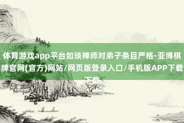 体育游戏app平台如琰禅师对弟子条目严格-亚博棋牌官网(官方)网站/网页版登录入口/手机版APP下载