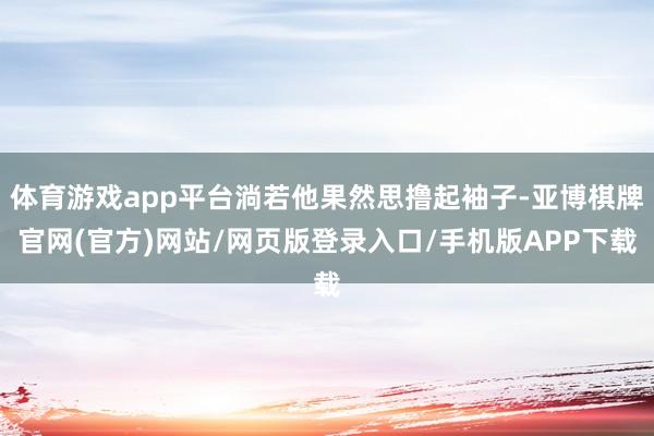 体育游戏app平台淌若他果然思撸起袖子-亚博棋牌官网(官方)网站/网页版登录入口/手机版APP下载
