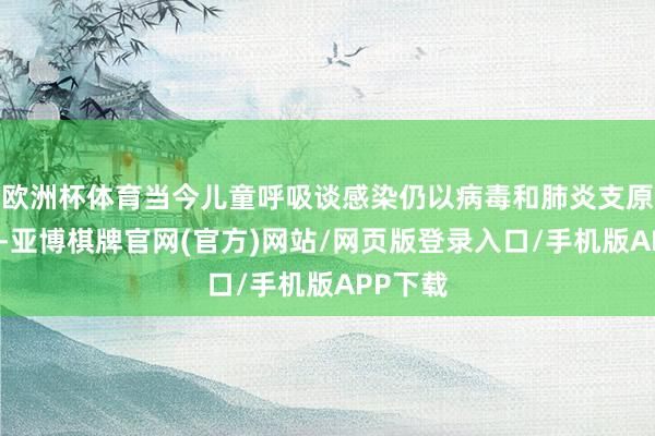 欧洲杯体育当今儿童呼吸谈感染仍以病毒和肺炎支原体为主-亚博棋牌官网(官方)网站/网页版登录入口/手机版APP下载